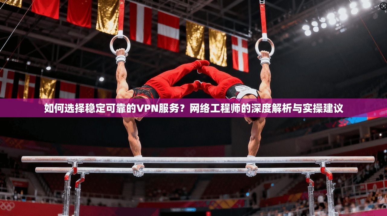 如何选择稳定可靠的VPN服务？网络工程师的深度解析与实操建议