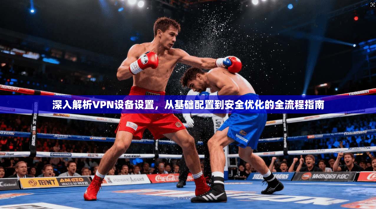 深入解析VPN设备设置,从基础配置到安全优化的全流程指南
