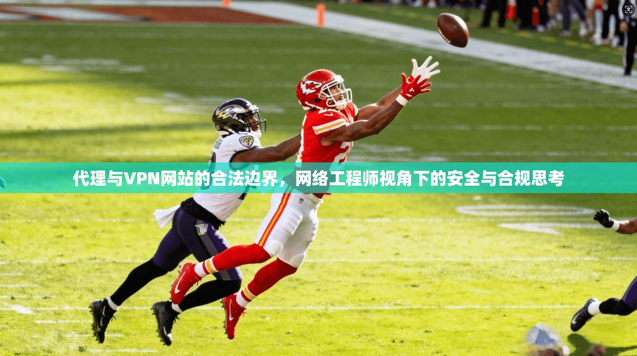 代理与VPN网站的合法边界,网络工程师视角下的安全与合规思考