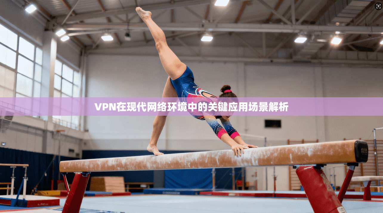 VPN在现代网络环境中的关键应用场景解析