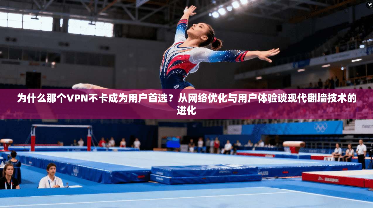 为什么那个VPN不卡成为用户首选？从网络优化与用户体验谈现代翻墙技术的进化
