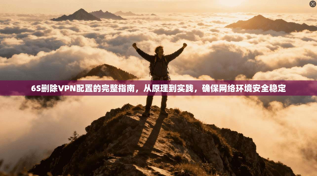 6S删除VPN配置的完整指南，从原理到实践，确保网络环境安全稳定