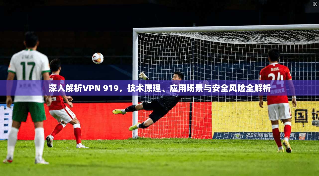 深入解析VPN 919，技术原理、应用场景与安全风险全解析