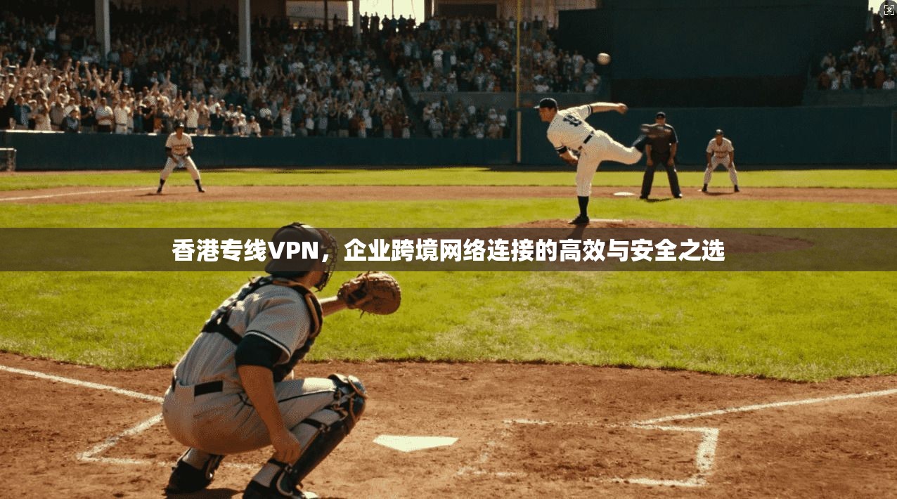 香港专线VPN，企业跨境网络连接的高效与安全之选