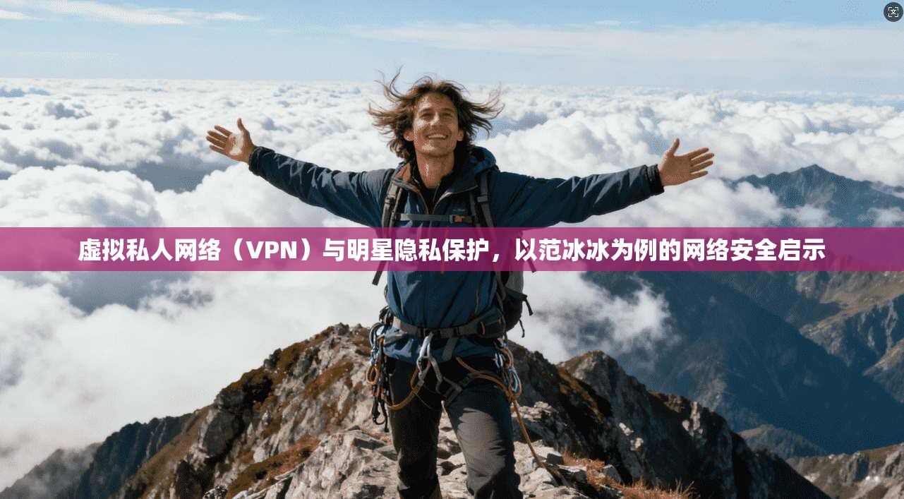 虚拟私人网络（VPN）与明星隐私保护，以范冰冰为例的网络安全启示