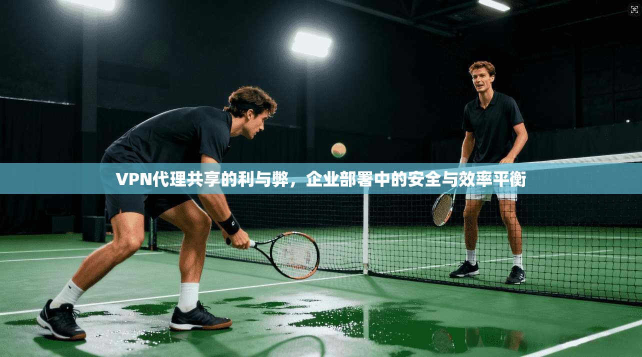 VPN代理共享的利与弊，企业部署中的安全与效率平衡