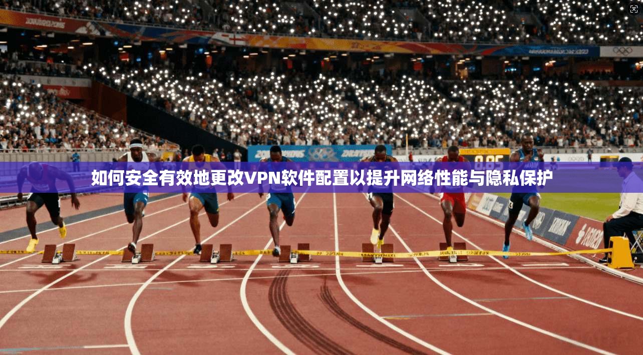 如何安全有效地更改VPN软件配置以提升网络性能与隐私保护