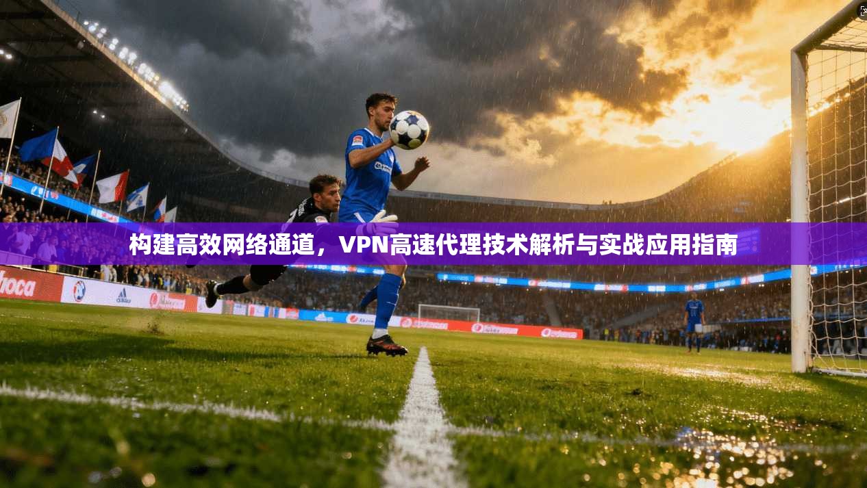 构建高效网络通道，VPN高速代理技术解析与实战应用指南
