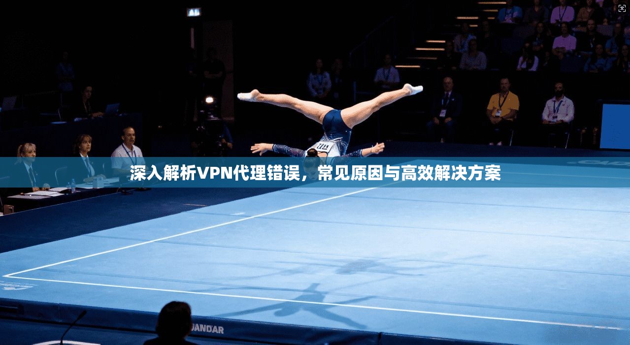 深入解析VPN代理错误，常见原因与高效解决方案