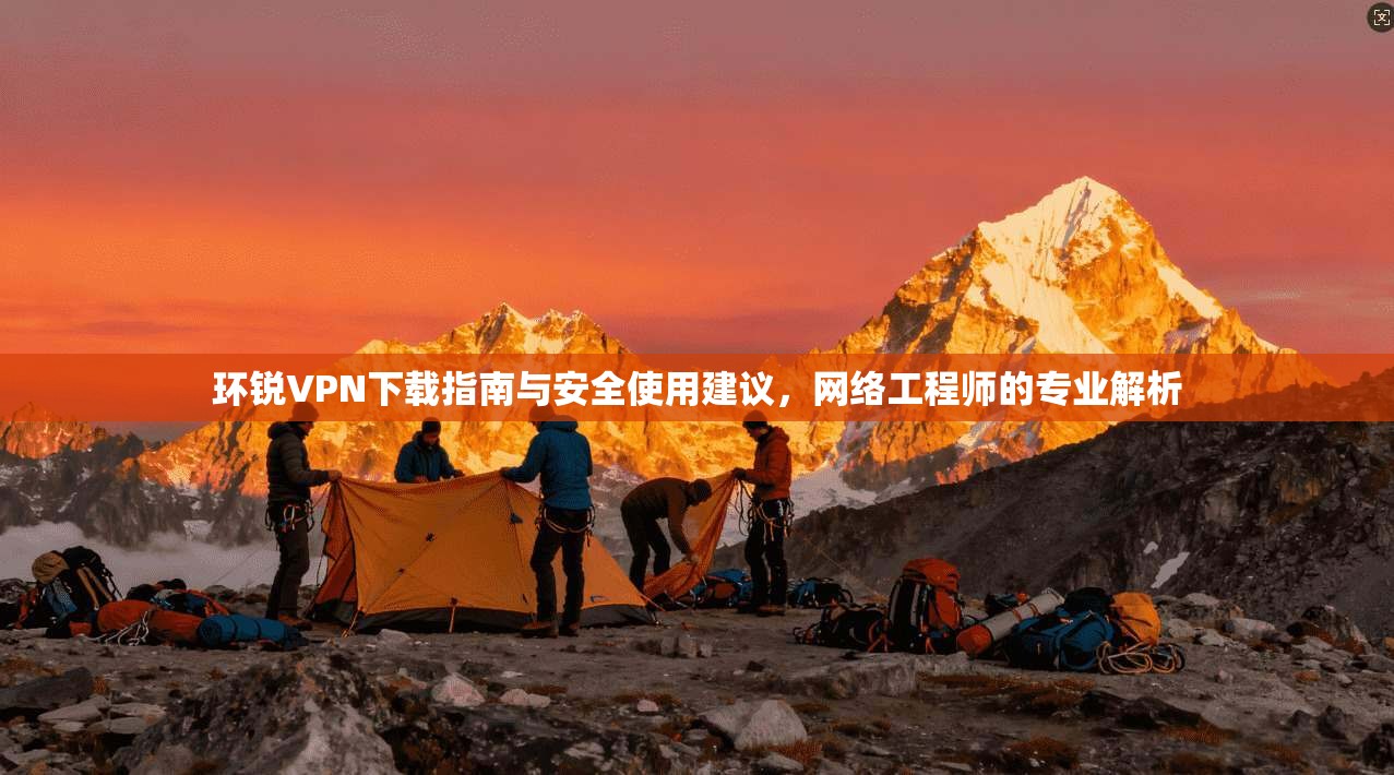 环锐VPN下载指南与安全使用建议，网络工程师的专业解析