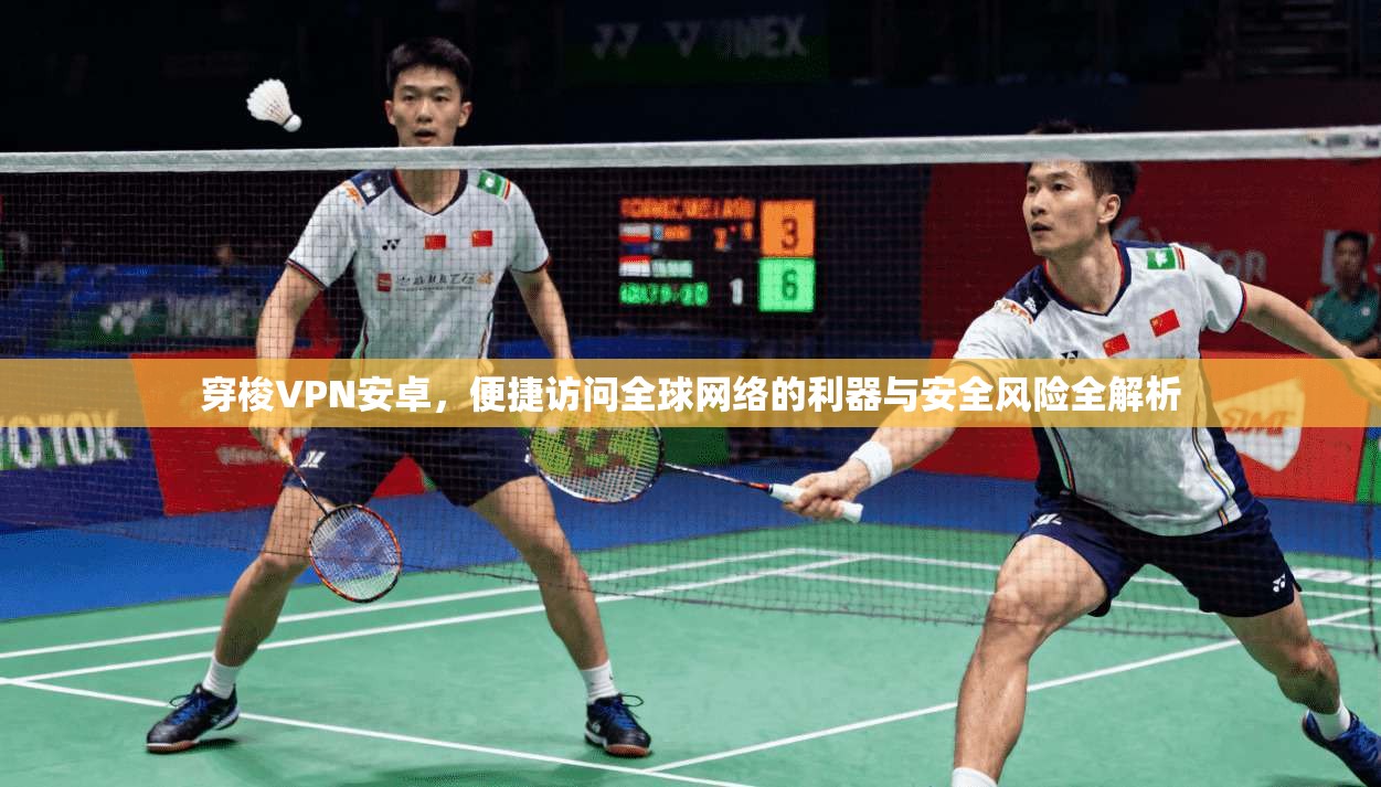穿梭VPN安卓，便捷访问全球网络的利器与安全风险全解析