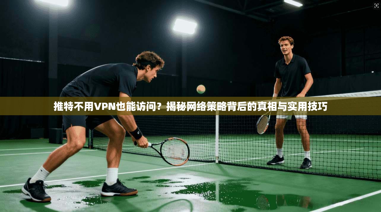 推特不用VPN也能访问？揭秘网络策略背后的真相与实用技巧