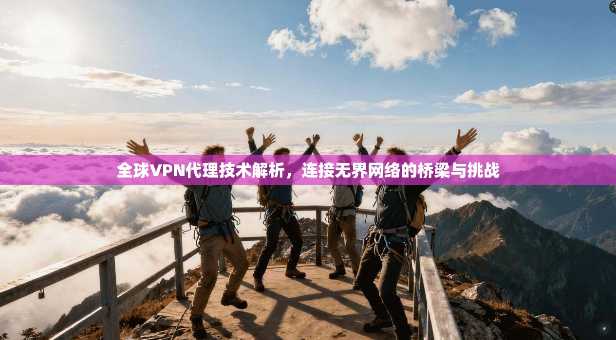 全球VPN代理技术解析，连接无界网络的桥梁与挑战
