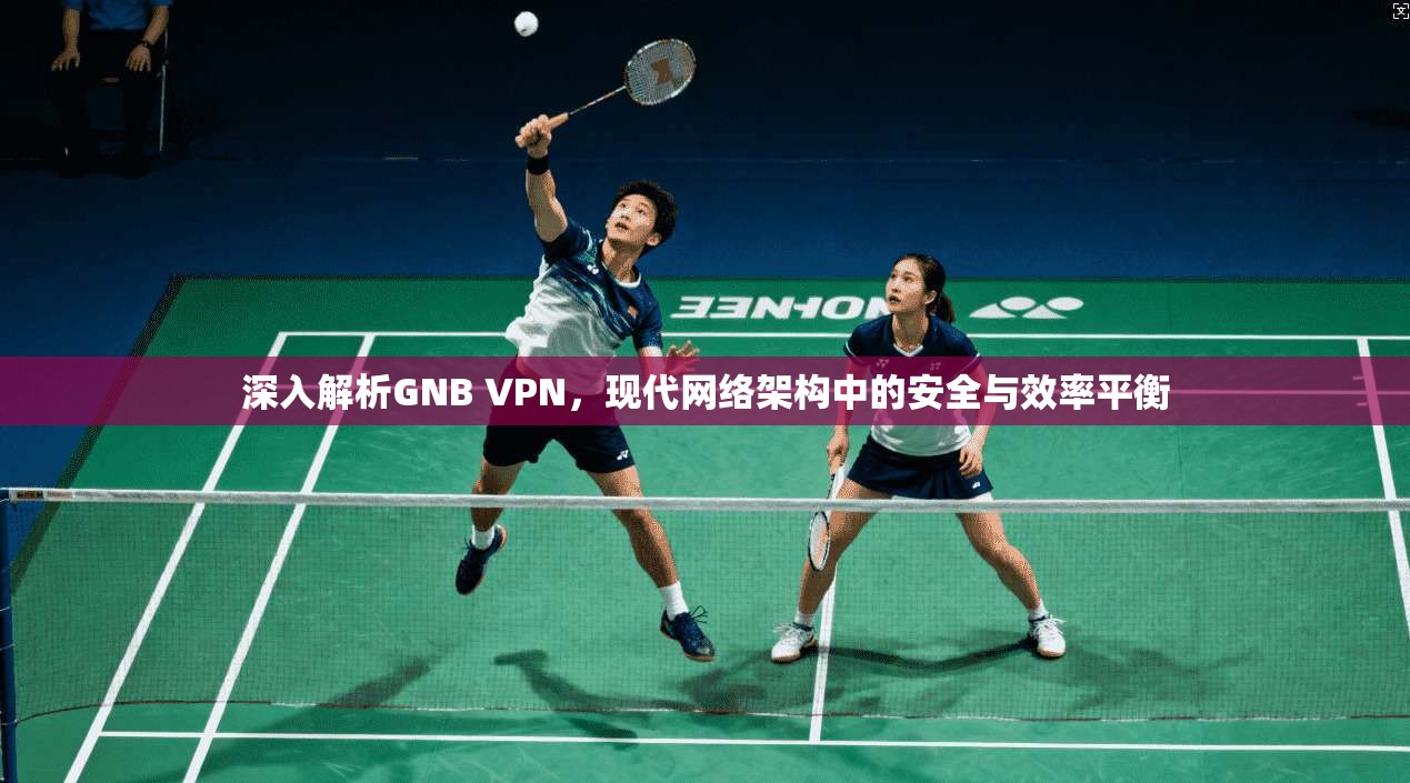深入解析GNB VPN，现代网络架构中的安全与效率平衡