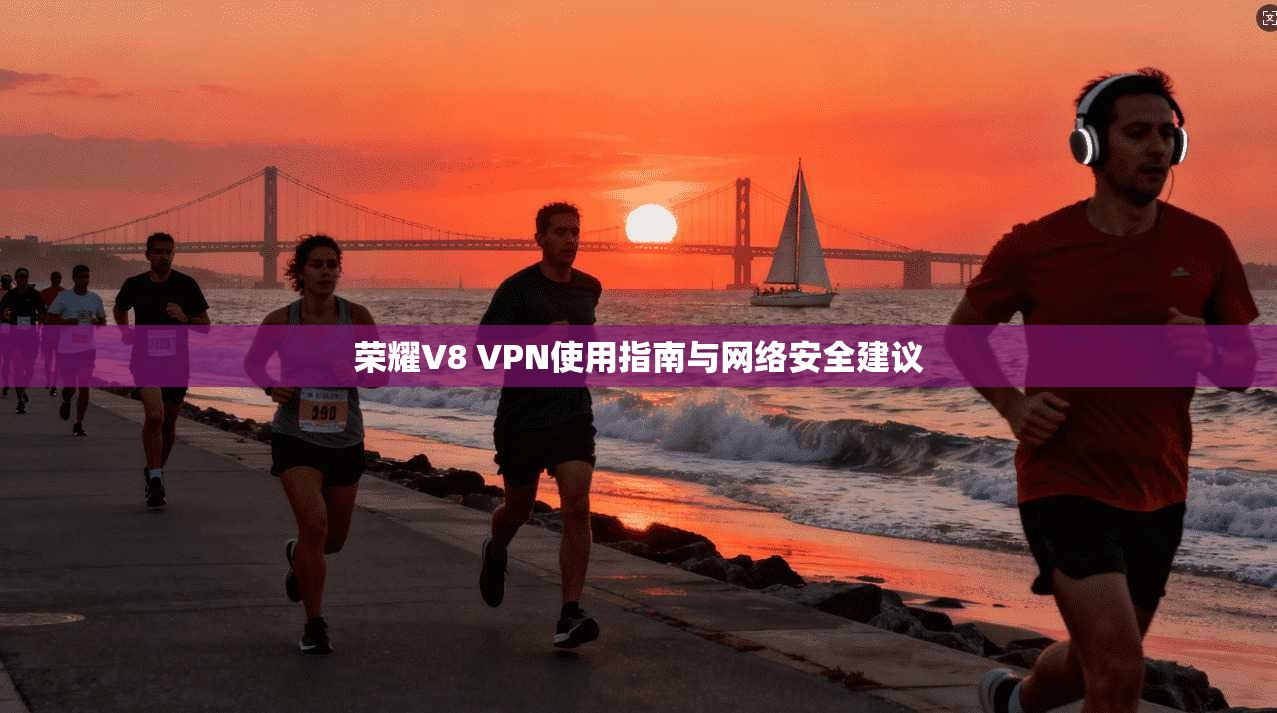 荣耀V8 VPN使用指南与网络安全建议