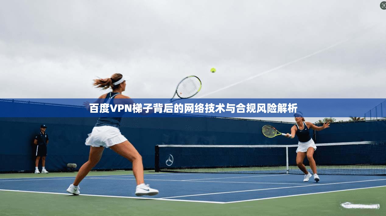 百度VPN梯子背后的网络技术与合规风险解析