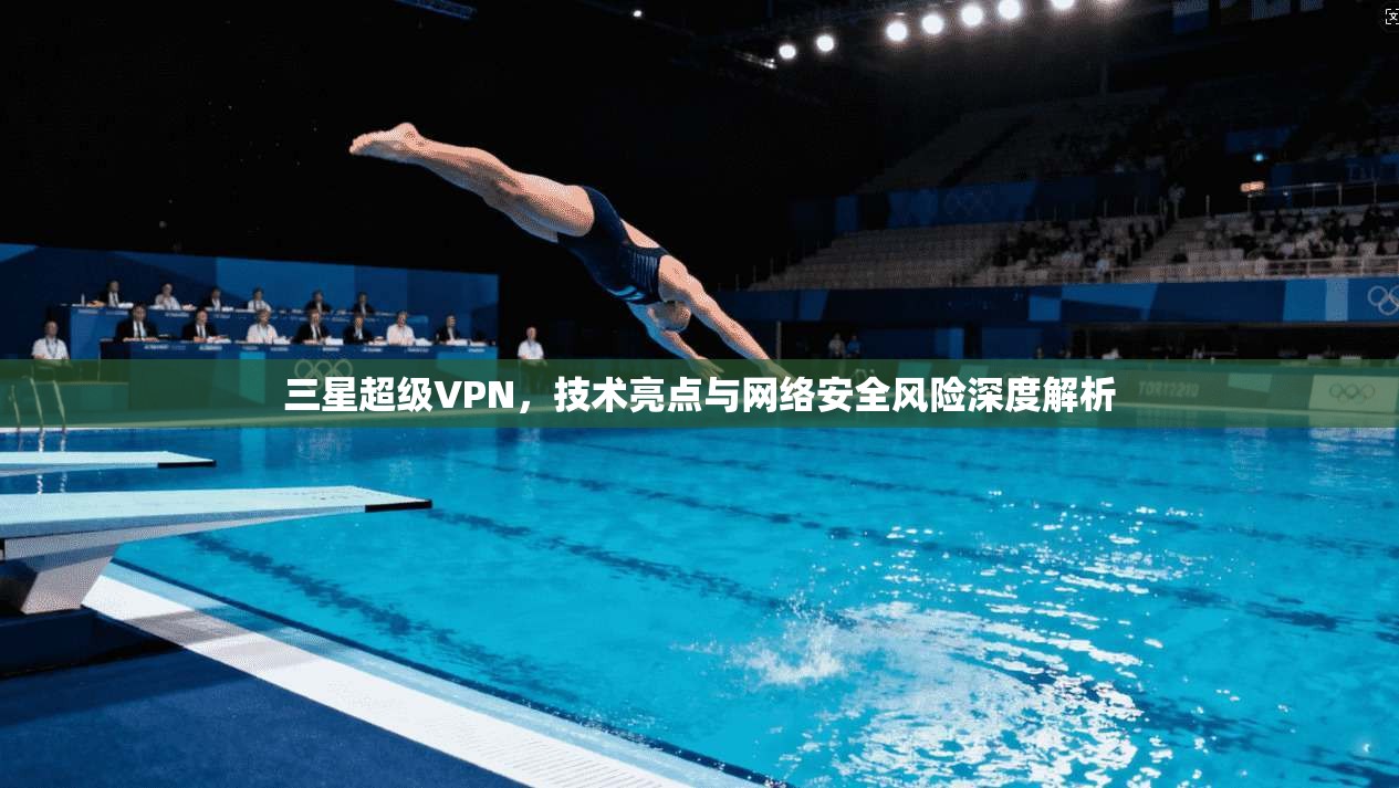 三星超级VPN，技术亮点与网络安全风险深度解析