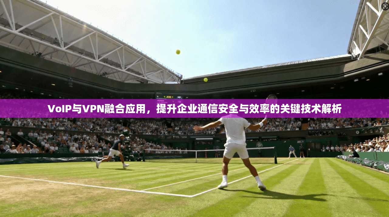 VoIP与VPN融合应用，提升企业通信安全与效率的关键技术解析