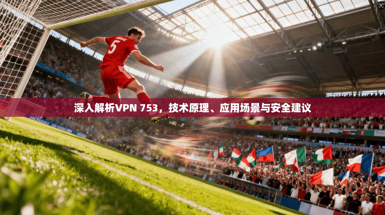 深入解析VPN 753，技术原理、应用场景与安全建议