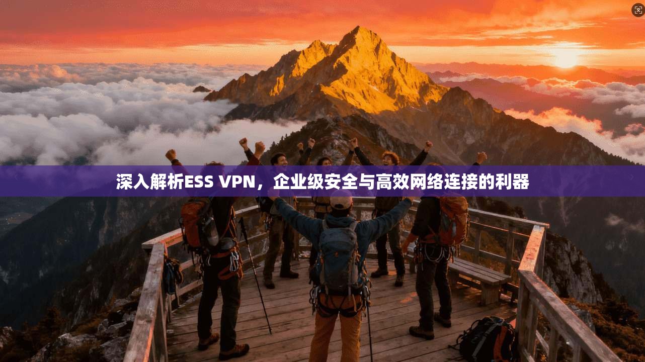 深入解析ESS VPN，企业级安全与高效网络连接的利器