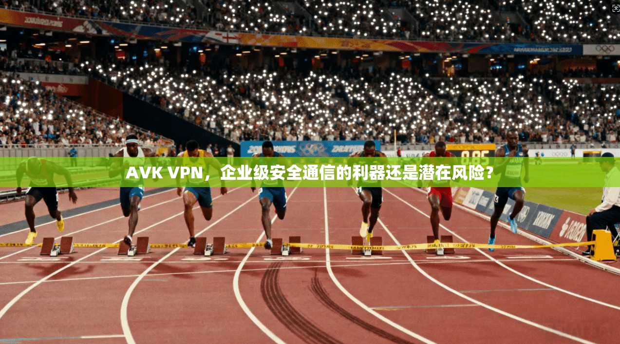 AVK VPN，企业级安全通信的利器还是潜在风险？