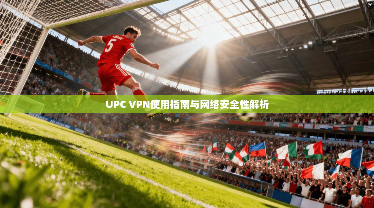 UPC VPN使用指南与网络安全性解析