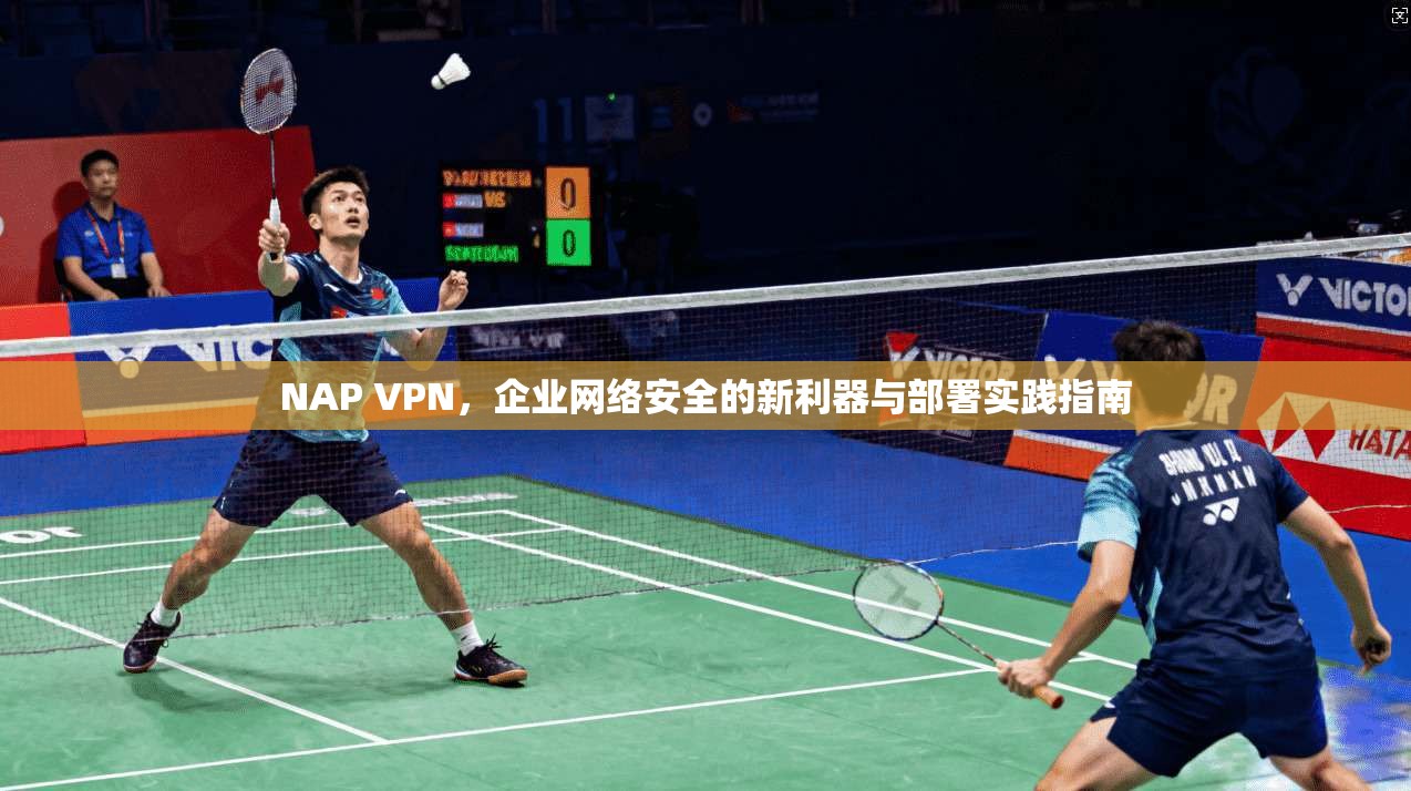 NAP VPN，企业网络安全的新利器与部署实践指南