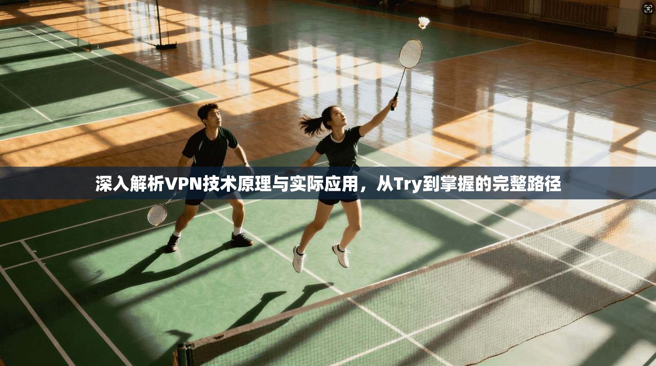 深入解析VPN技术原理与实际应用，从Try到掌握的完整路径