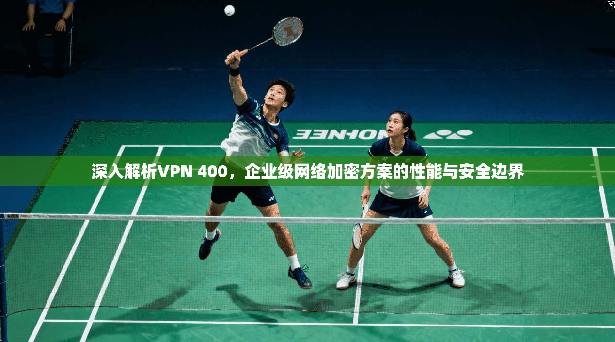 深入解析VPN 400，企业级网络加密方案的性能与安全边界