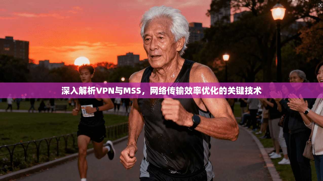 深入解析VPN与MSS，网络传输效率优化的关键技术