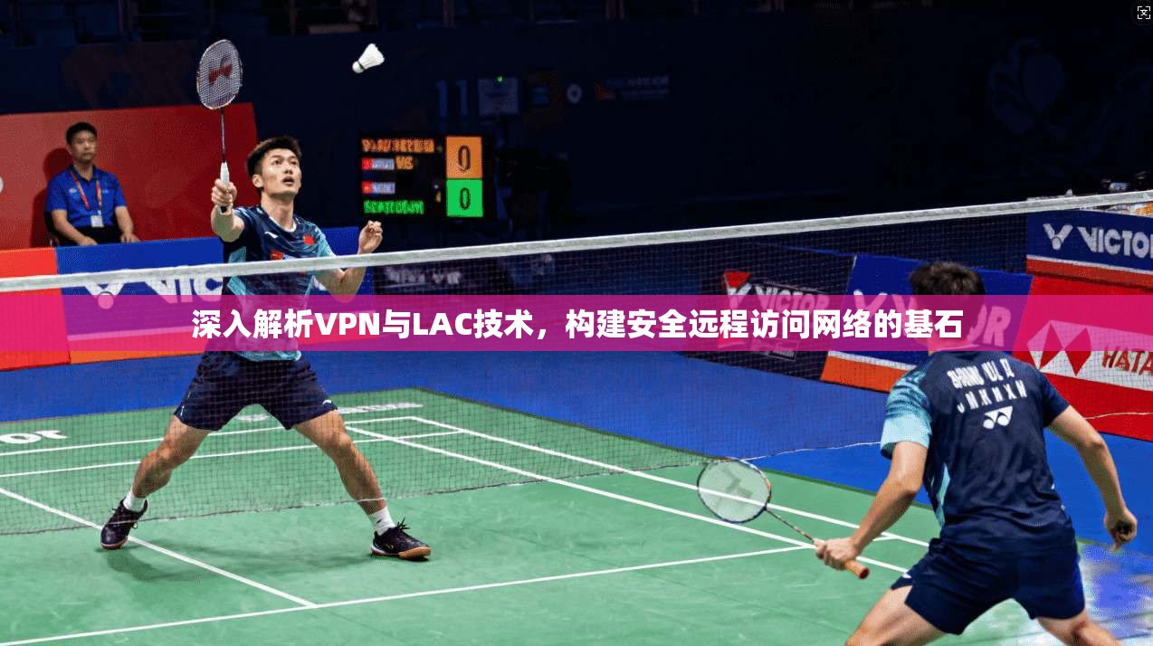 深入解析VPN与LAC技术，构建安全远程访问网络的基石