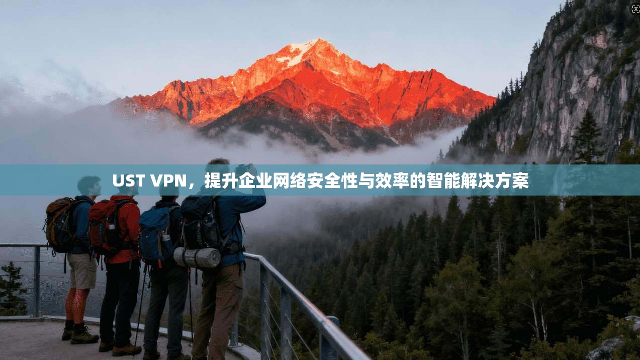 UST VPN，提升企业网络安全性与效率的智能解决方案