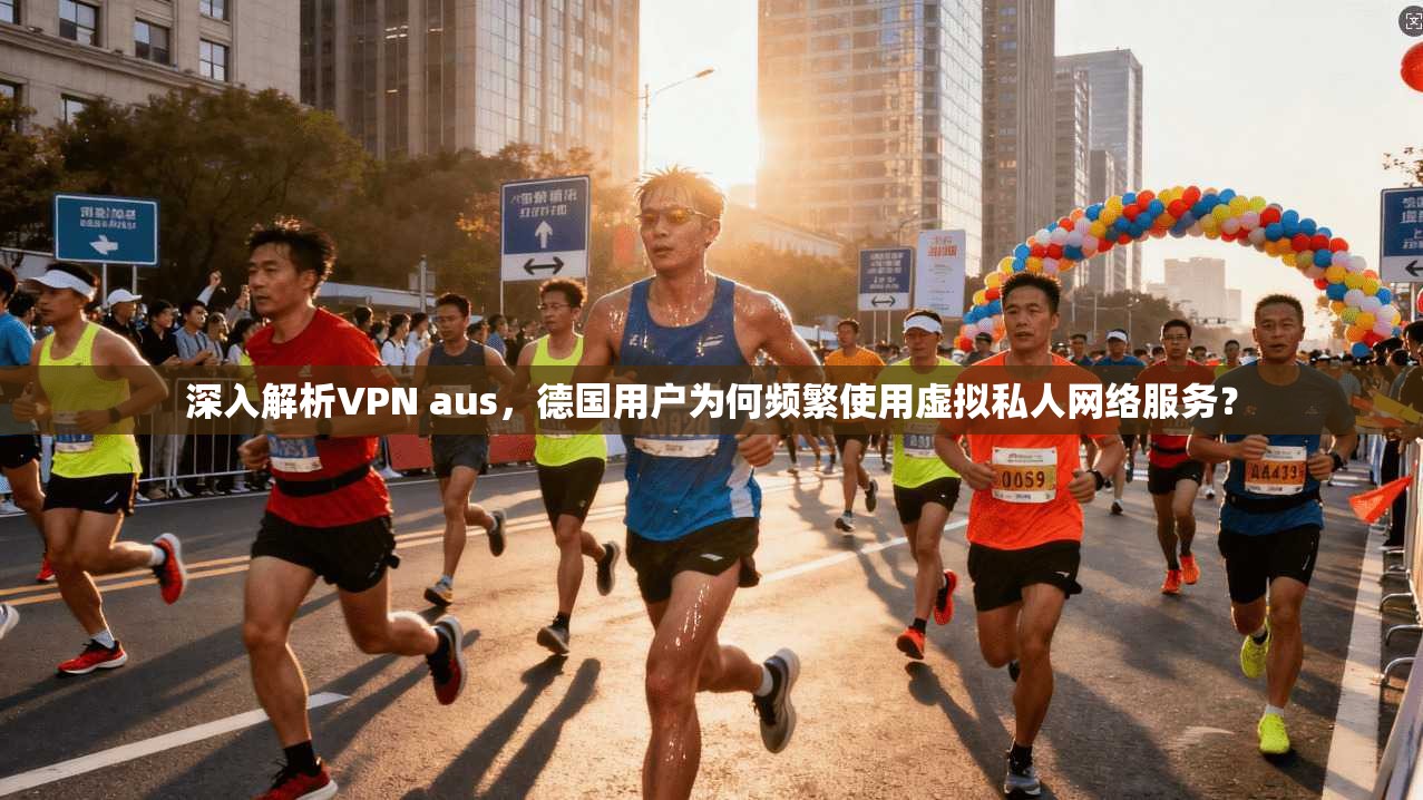 深入解析VPN aus，德国用户为何频繁使用虚拟私人网络服务？