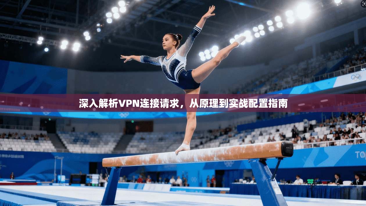 深入解析VPN连接请求，从原理到实战配置指南