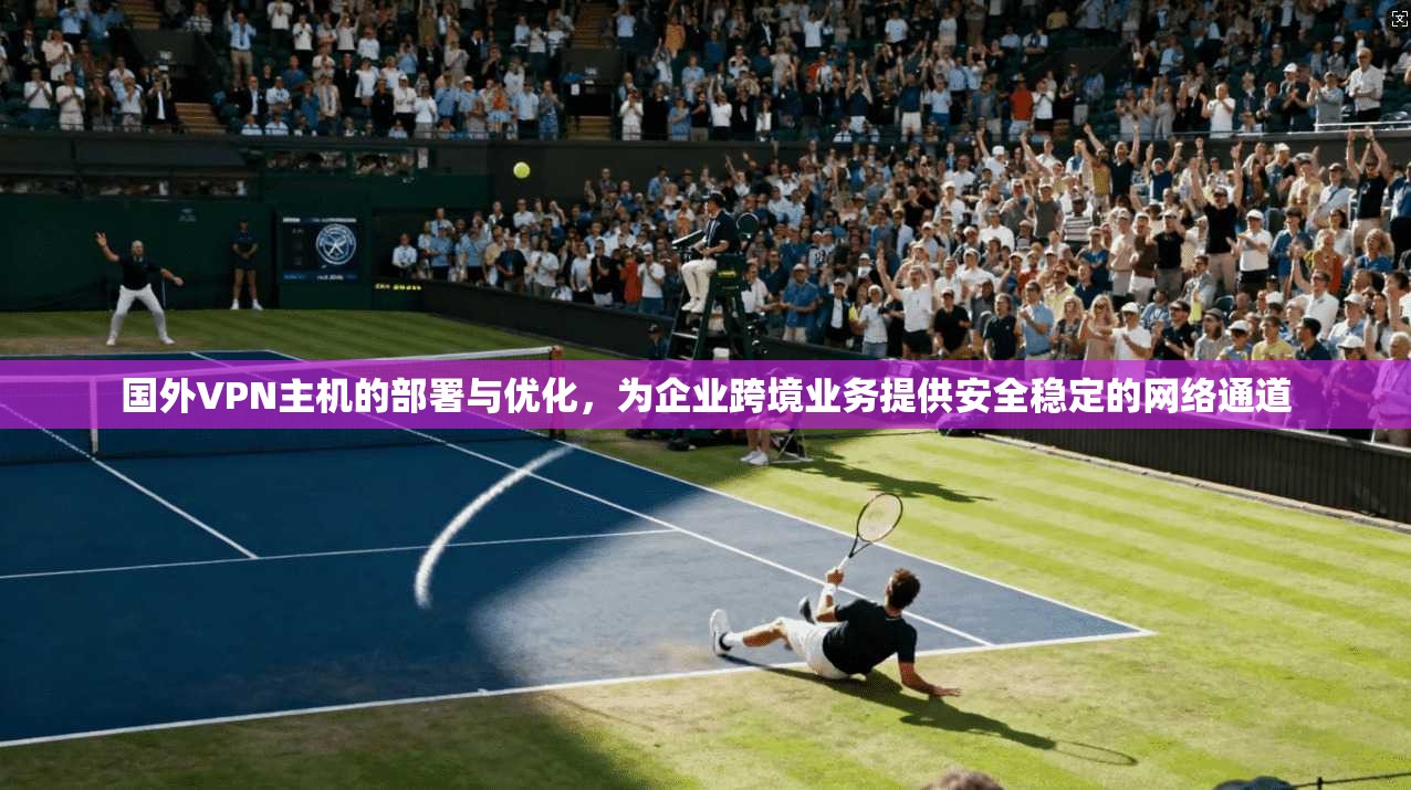 国外VPN主机的部署与优化，为企业跨境业务提供安全稳定的网络通道