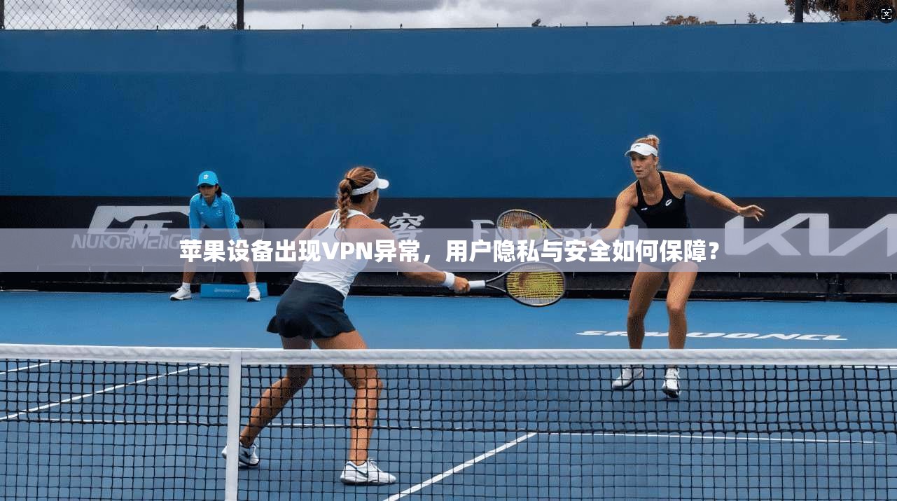 苹果设备出现VPN异常，用户隐私与安全如何保障？