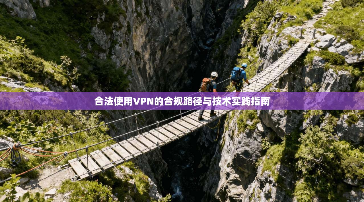 合法使用VPN的合规路径与技术实践指南