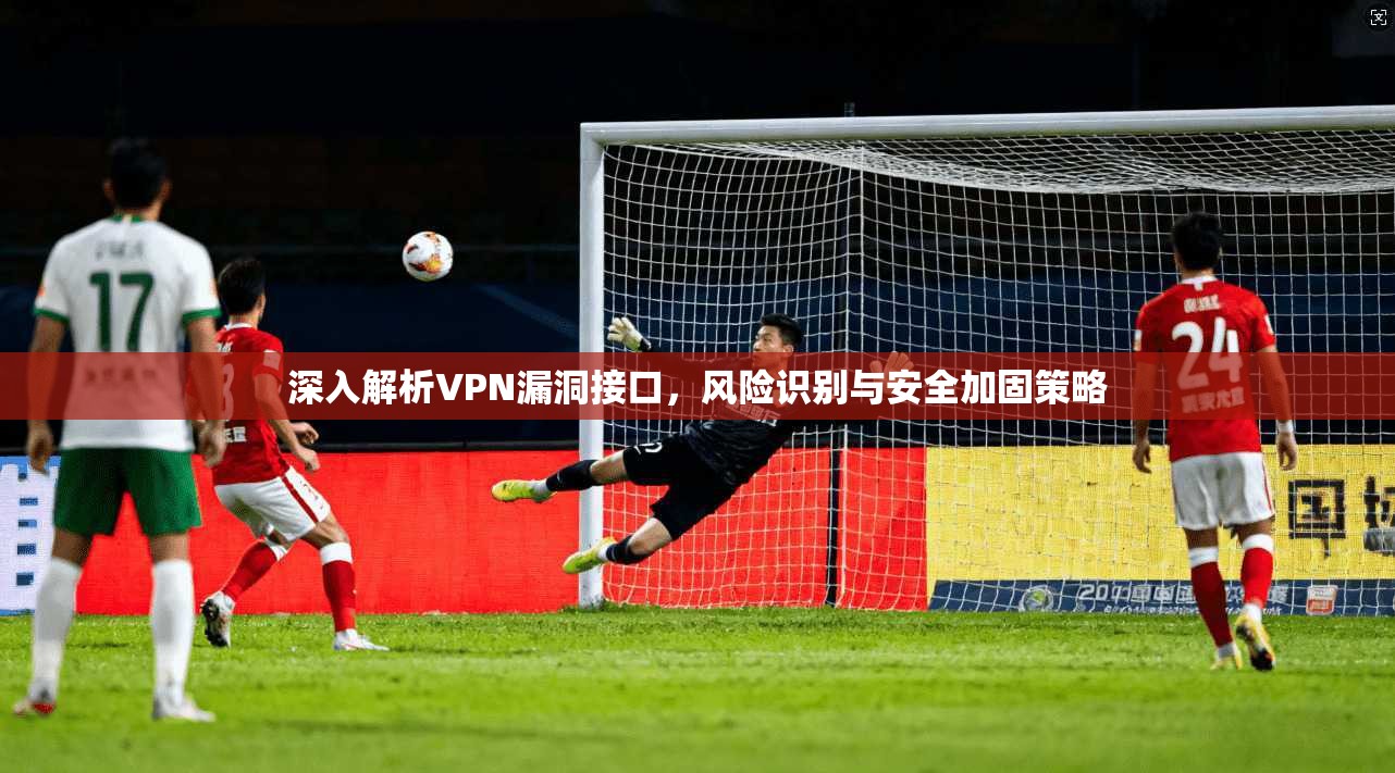 深入解析VPN漏洞接口，风险识别与安全加固策略