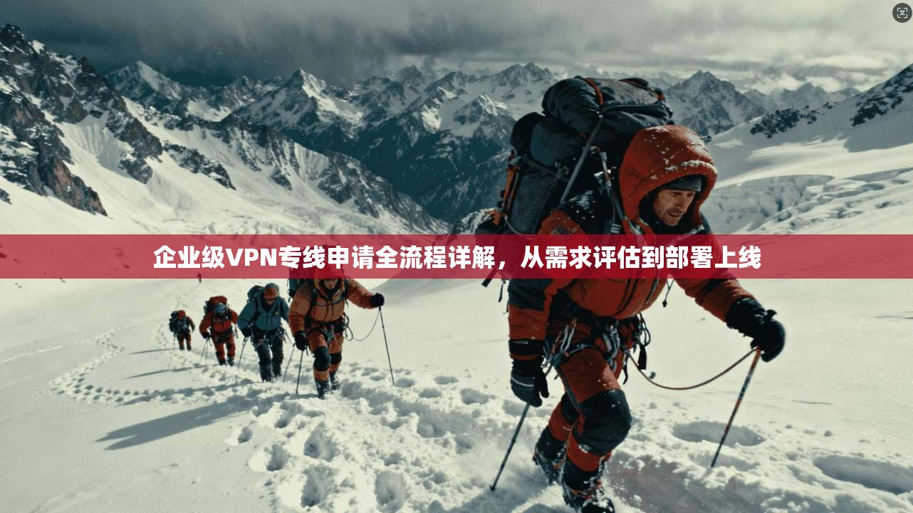 企业级VPN专线申请全流程详解，从需求评估到部署上线