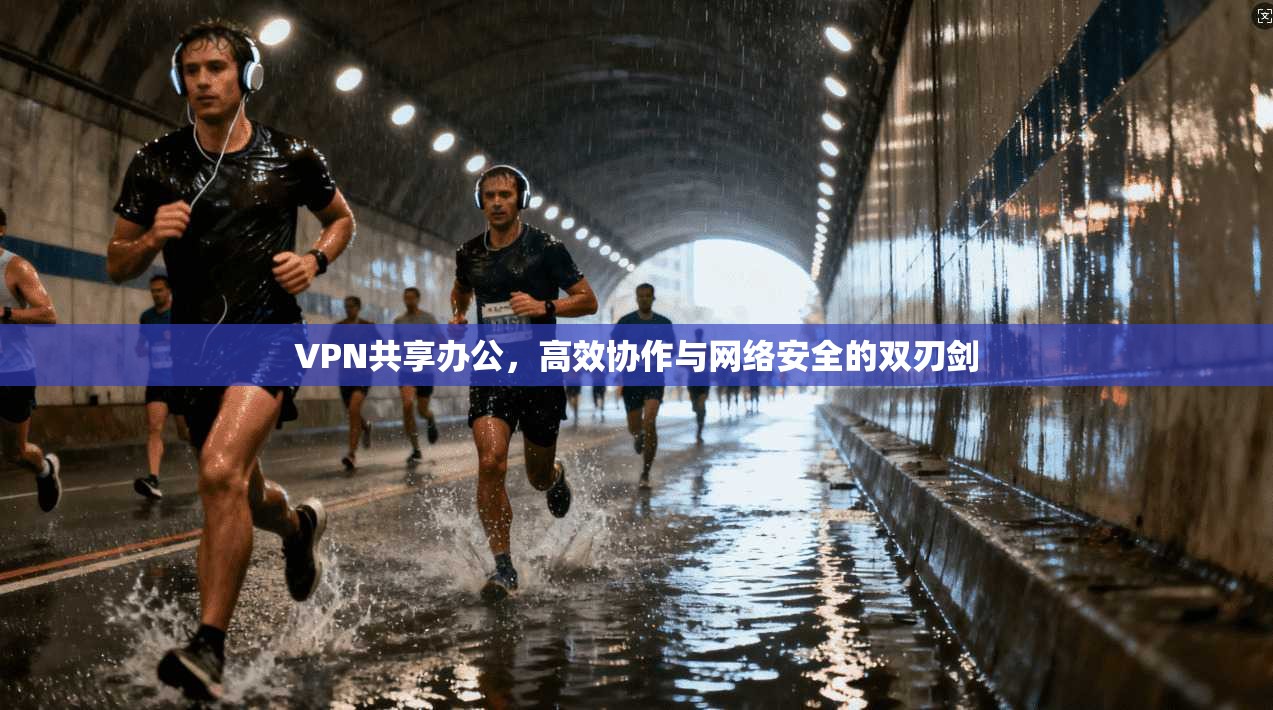 VPN共享办公，高效协作与网络安全的双刃剑