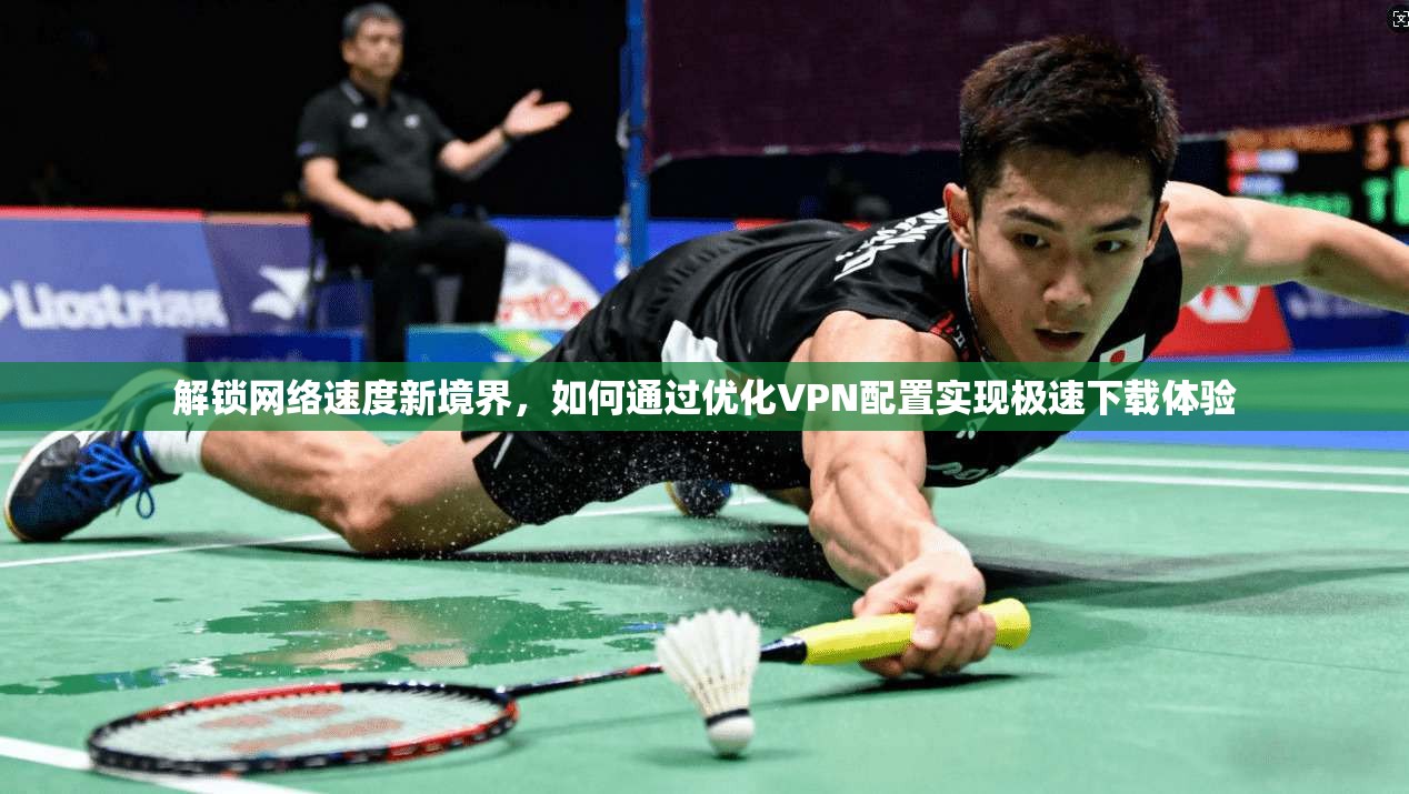解锁网络速度新境界，如何通过优化VPN配置实现极速下载体验