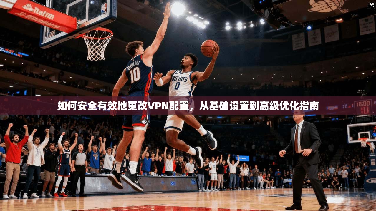 如何安全有效地更改VPN配置，从基础设置到高级优化指南
