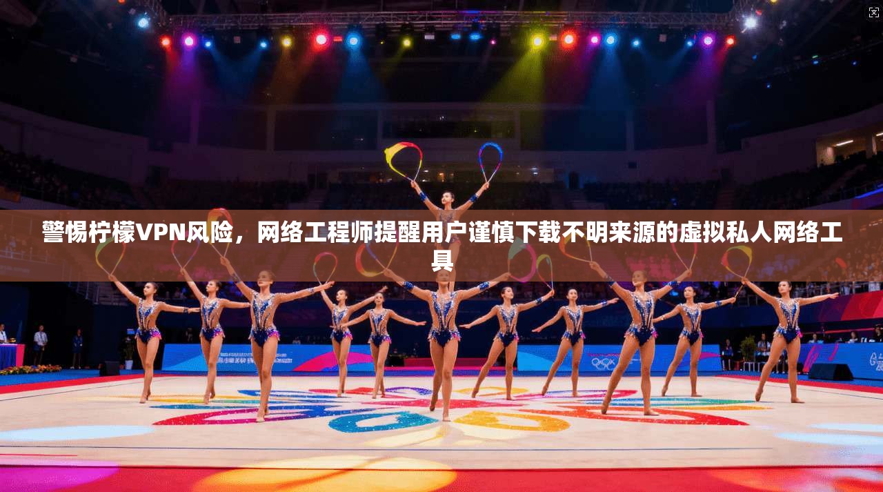 警惕柠檬VPN风险，网络工程师提醒用户谨慎下载不明来源的虚拟私人网络工具