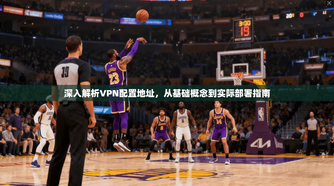 深入解析VPN配置地址，从基础概念到实际部署指南