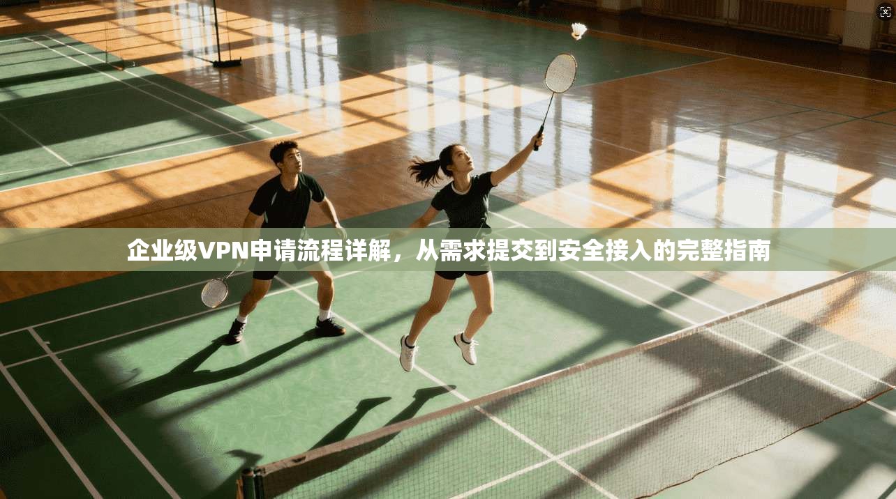 企业级VPN申请流程详解，从需求提交到安全接入的完整指南