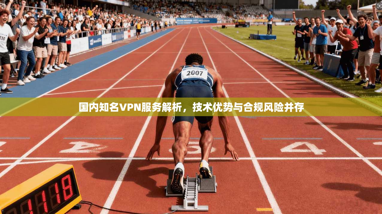 国内知名VPN服务解析，技术优势与合规风险并存