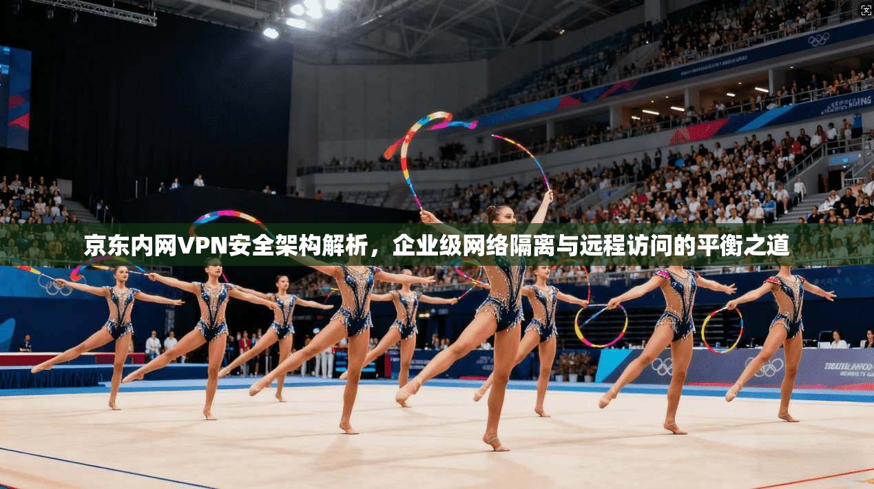 京东内网VPN安全架构解析,企业级网络隔离与远程访问的平衡之道