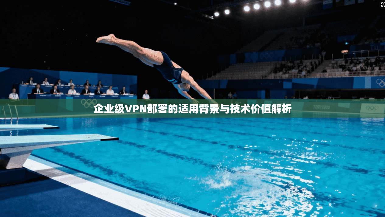 企业级VPN部署的适用背景与技术价值解析