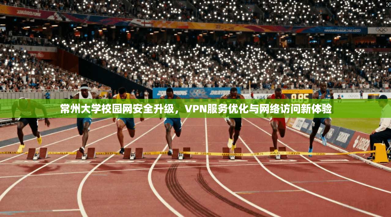常州大学校园网安全升级,VPN服务优化与网络访问新体验