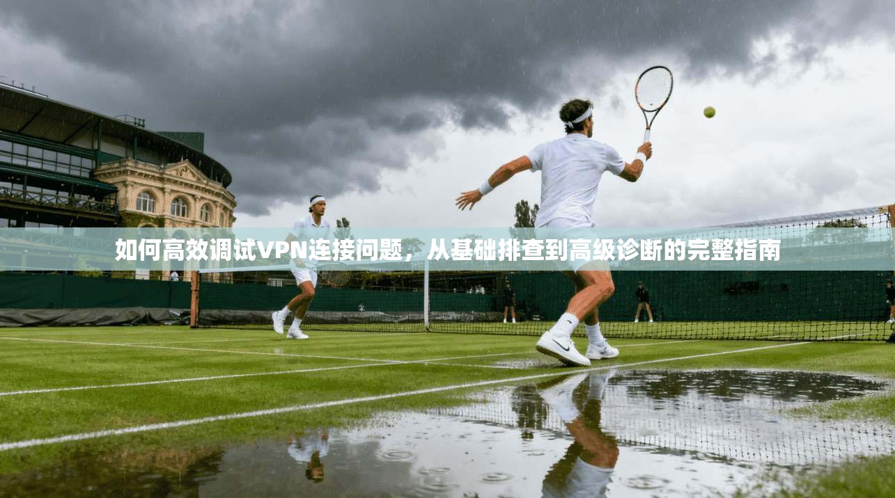 如何高效调试VPN连接问题，从基础排查到高级诊断的完整指南